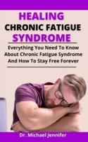 Healing Chronic Fatigue Syndrome: Everything You Need To Know About Chronic Fatigue Syndrome And How To Stay Free Forever