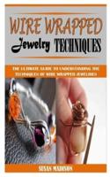 WIRE WRAPPED JEWELRY TECHNIQUES: The Ultimate Guide To Understanding The Techniques Of Wire Wrapped Jewelries