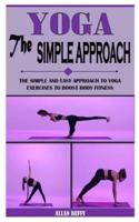 YOGA THE SIMPLE APPROACH: The Simple And Easy Approach To Yoga Exercises To Boost Body Fitness