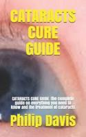 CATARACTS CURE GUIDE : CATARACTS CURE GUIDE :the complete guide on everything you need to know and the treatment of cataracts