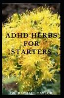 ADHD Herbs For Starters: Guide To Using Natural And Herbal Remedies In Treating ADHD Includes Everything You Need To Know