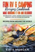 Fun RV & Camping Recipes Cookbook -  Make Roughing It Fun and Delicious!: 100 Breakfast, Lunch, Dinner & Snacks Recipes Made in a Tiny RV Kitchen or Campfire Recipes from Around the World