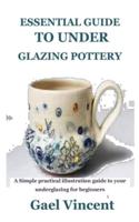 ESSENTIAL GUIDE TO UNDER GLAZING POTTERY: A Simple practical illustration guide to your underglazing for beginners