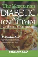 THE  VEGETARIAN DIABETIC AND LOSE BELLY FAT COOKBOOK FOR BEGINNERS: 2 Books In 1: Complete 2-Week Meal Plan with 200+ Healthy and Delicious Recipes to Manage Diabetes and Weight Loss
