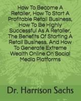 How To Become A Retailer, How To Start A Profitable Retail Business, How To Be Highly Successful As A Retailer, The Benefits Of Starting A Retail Business, And How To Generate Extreme Wealth Online On Social Media Platforms