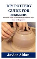 DIY POTTERY GUIDE FOR BEGINNERS: Practical guide to start Pottery work the first steps for Beginners