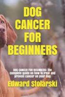 DOG CANCER FOR BEGINNERS: DOG CANCER FOR BEGINNERS: the complete guide on how to treat and prevent cancer on your dog