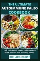 The Ultimate Autoimmune Paleo Cookbook : A Comprehensive Guide To Easing And Managing Your Autoimmune Disease Symptoms With Quick, Delicious  And Nutritious Recipes