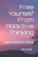 Free Yourself From Addictive Thinking: Spirituality For Living