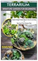TERRARIUM MINIATURE GARDEN FOR BEGINNERS. -: Simple & Straight Forward Steps On How You Can Raise & Take Good Care Of Your Terrarium Plant.