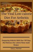 The Vital Low-calorie Diet For Arthritis: Conquering Arthritis With Over 100 Easy And Delicious Low-calorie Home-made Recipes