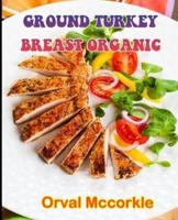 GROUND TURKEY BREAST ORGANIC: 150  recipe Delicious and Easy The Ultimate Practical Guide Easy bakes Recipes From Around The World turkey breast cookbook
