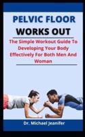 Pelvic Floor Works Out: The Simple Workout Guide To Developing You Body Perfectly For Both Men And Women