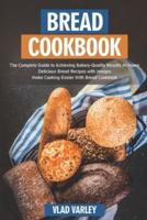 Bread Cookbook: The Complete Guide to Achieving Bakery-Quality Results At Home Delicious Bread Recipes with Images Make Cooking Easier With Bread Cookbook