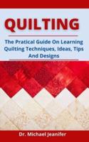 Quilting: The Practical Guide On Learning Quilting, Techniques, Ideas, Tips And Designs