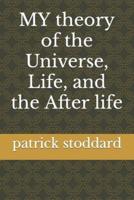 MY theory of the Universe, Life, and the After life