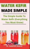 Water Kefir Made Simple: The Simple Guide To water kefir (Everything You Must Know)