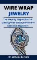 Wire Wrap Jewrlry: The Step By Step Guide To Making Wire Wrap Jewrlry For Absolute Beginners