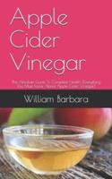 Apple Cider Vinegar: The Absolute Guide To Complete Health (Everything You Must Know About Apple Cider Vinegar)