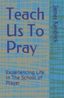 Teach Us To Pray: Experiencing Life In The School of Prayer