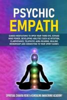 PSYCHIC EMPATH : Guided Meditations to Open Your Third Eye, Expand Mind Power, Developing Abilities Such as Intuition, Clairvoyance, Telepathy, Aura Reading, Healing Mediumship and Connecting to Your Spirit Guides