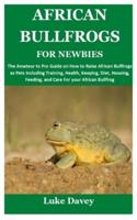 AFRICAN BULLFROGS FOR NEWBIES: The Amateur to Pro Guide on How to Raise African Bullfrogs as Pets Including Training, Health, Keeping, Diet, Housing, Feeding, and Care For your African Bullfrog