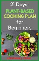 21 Days Plant-Based Cooking Plan for Beginners: A Complete Cookbook and Meal Plan for Quick & Easy Plant Based Diet