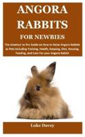 ANGORA RABBITS FOR NEWBIES: The Amateur to Pro Guide on How to Raise Angora Rabbits as Pets Including Training, Health, Keeping, Diet, Housing, Feeding, and Care For your Angora Rabbit