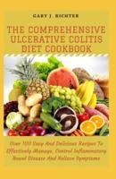 The Comprehensive Ulcerative Colitis Diet Cookbook: Over 100 Easy And Delicious Recipes To Effectively Manage, Control Inflammatory Bowel Disease And Relieve Symptoms