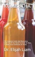 KOMBUCHA: The Complete Guide And Illustrative Guide On All You Need To Know On How To Make Your Kombucha At Home.