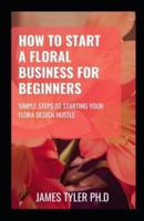 How To Start A Floral Business For Beginners: Simple Steps To Starting Your Floral Design Hustle