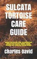 SULCATA TORTOISE CARE GUIDE: SULCATA TORTOISE CARE GUIDE: the ultimate care guide on how to caring, feeding, housing, breeding, and raising your sulcata tortoise