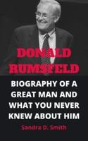 DONALD RUMSFELD: BIOGRAPHY OF A GREAT MAN AND WHAT YOU NEVER KNEW ABOUT HIM