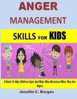 Anger Management Skills For Kids: A Guide To Help Children Cope And Make Wise Decisions When They Are Angry