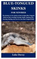 BLUE-TONGUED SKINKS FOR NEWBIES: The Amateur to Pro Guide on How to Raise Blue-Tongued Skinks as Pets Including Training, Health, Keeping, Diet, Housing, Feeding, and Care For your Blue-Tongued Skink