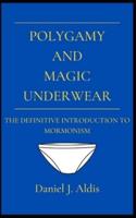Polygamy and Magic Underwear: The Definitive Introduction to Mormonism
