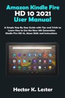 Amazon Kindle Fire HD 10 2021 User Manual: A Simple Step By Step Guide with Tips and Tricks to Learn How to Use the New 11th Generation Kindle Fire HD 10, Alexa Skills and Instructions