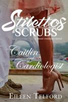 Caitlin and the Cardiologist (A Sweet Romance Novel. Stilettos & Scrubs)