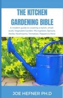 THE KITCHEN GARDENING BIBLE: A modern guide to creating a stylish, small-scale, Vegetable Garden, Microgreens, Sprouts, Herbs, Mushrooms, Tomatoes, Peppers & More