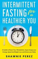 Intermittent Fasting for a Healthier You: A Guide to Reset Your Metabolism, Supercharge your Energy, Speed Up Weight Loss and Detox your Body