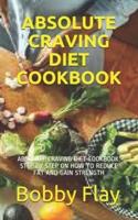 ABSOLUTE CRAVING DIET COOKBOOK: ABSOLUTE CRAVING DIET COOKBOOK: STEP BY STEP ON HOW TO REDUCE FAT AND GAIN STRENGTH