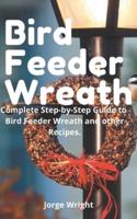 Bird Feeder Wreath: Complete Step-by-Step Guide to Bird Feeder Wreath and other Recipes.