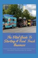 The Vital Guide To Starting A Food Truck Business: Knowing The Nooks And Crannies Of Running A Successful Food Business On Wheels