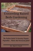 Unraveling Raised Beds Gardening: The Perfect Guide To Growing Organic Vegetables , Plants And Increasing Yield