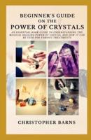Biginners guide on the power of crystals: An essential book guide to understand the magical healing power of crystals and how it can be used for various treatments