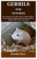 GERBILS FOR NEWBIES: The Amateur to Pro Guide on How to Raise Gerbils as Pets Including Training, Health, Food, Diet, Housing, Feeding, and Care For your Gerbil
