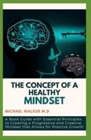The concept of a healthy mindset : A book guide with essential principles to creating a progressive and creative mindset that allows for positive growth