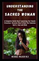 Understanding the sacred woman: A complete guide book explaining the female structure Discover how to heal the feminine spirit, soul and body