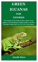 GREEN IGUANAS FOR NEWBIES: The Amateur to Pro Guide on How to Raise Green Iguanas as Pets Including Training, Health, Food, Diet, Housing, Feeding, and Care For your Green Iguana