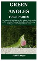 GREEN ANOLES FOR NEWBIES: The Amateur to Pro Guide on How to Raise Green Anoles as Pets Including Training, Health, Food, Diet, Housing, Feeding, and Care For your Green Anole
